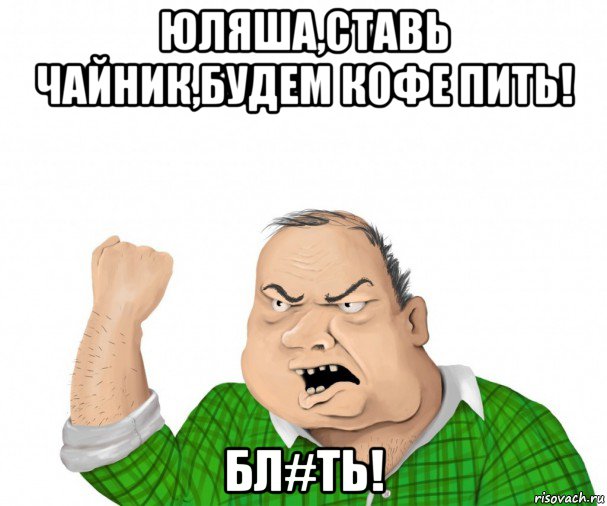 юляша,ставь чайник,будем кофе пить! бл#ть!, Мем мужик