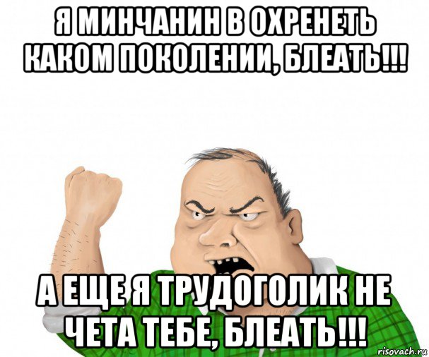 я минчанин в охренеть каком поколении, блеать!!! а еще я трудоголик не чета тебе, блеать!!!, Мем мужик