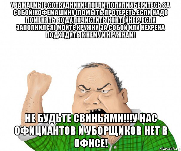 уважаемые сотрудники! поели,попили уберитесь за собой!кофемашину (помыть,протереть,если надо поменять воду,почистить контейнер, если заполнился) мойте кружки за собой или нехрена подходить к нему и кружкам! не будьте свиньями!!!у нас официантов и уборщиков нет в офисе!, Мем мужик