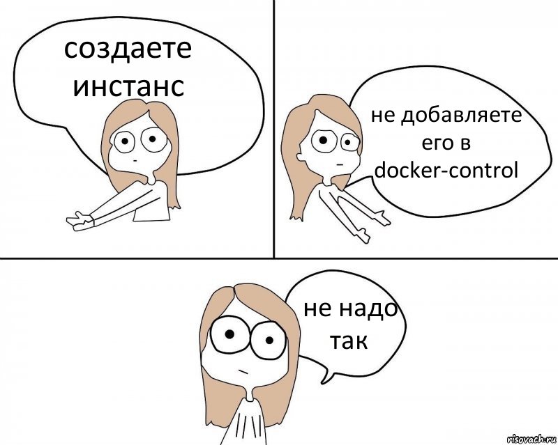 создаете инстанс не добавляете его в docker-control не надо так, Комикс Не надо так