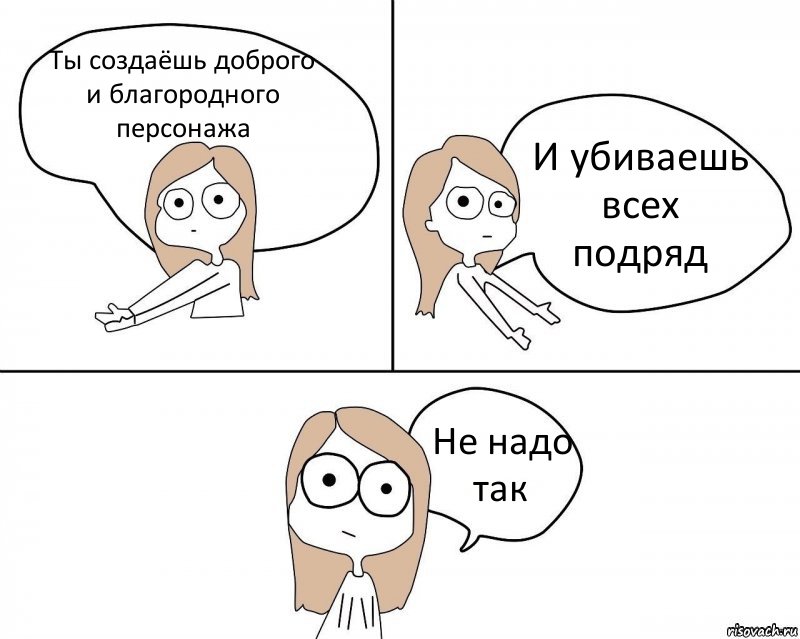 Ты создаёшь доброго и благородного персонажа И убиваешь всех подряд Не надо так, Комикс Не надо так