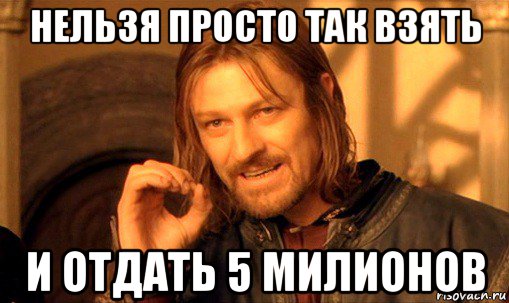 нельзя просто так взять и отдать 5 милионов, Мем Нельзя просто так взять и (Боромир мем)