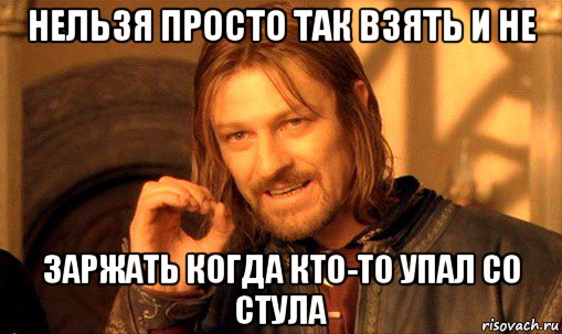 нельзя просто так взять и не заржать когда кто-то упал со стула, Мем Нельзя просто так взять и (Боромир мем)