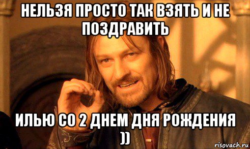 нельзя просто так взять и не поздравить илью со 2 днем дня рождения )), Мем Нельзя просто так взять и (Боромир мем)