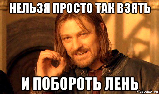 нельзя просто так взять и побороть лень, Мем Нельзя просто так взять и (Боромир мем)