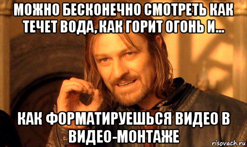 можно бесконечно смотреть как течет вода, как горит огонь и... как форматируешься видео в видео-монтаже, Мем Нельзя просто так взять и (Боромир мем)