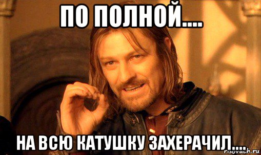 по полной.... на всю катушку захерачил...., Мем Нельзя просто так взять и (Боромир мем)