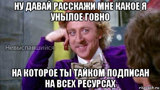 ну давай расскажи мне какое я унылое говно на которое ты тайком подписан на всех ресурсах, Мем Ну давай расскажи мне