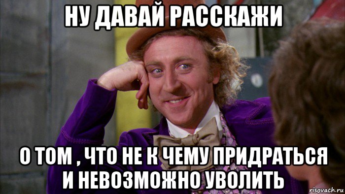 ну давай расскажи о том , что не к чему придраться и невозможно уволить, Мем Ну давай расскажи (Вилли Вонка)