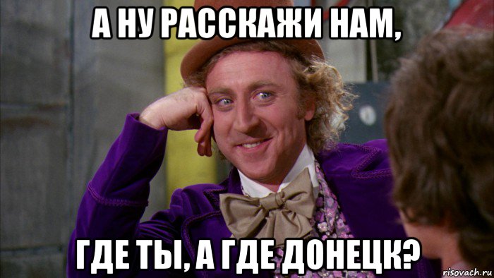 а ну расскажи нам, где ты, а где донецк?, Мем Ну давай расскажи (Вилли Вонка)