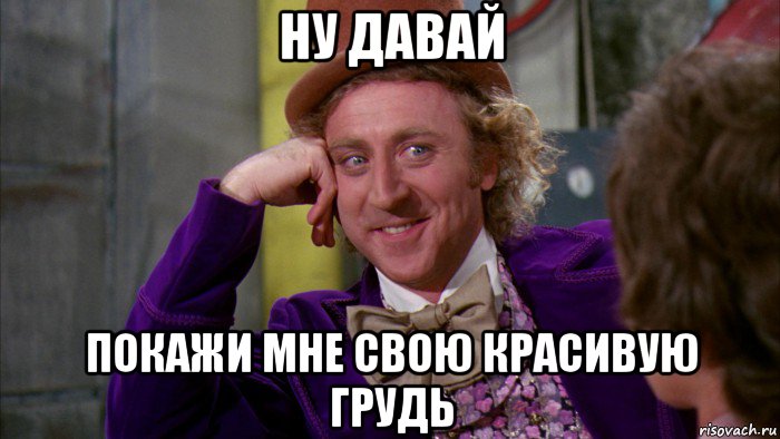 ну давай покажи мне свою красивую грудь, Мем Ну давай расскажи (Вилли Вонка)