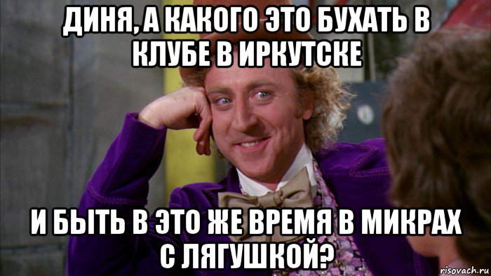 диня, а какого это бухать в клубе в иркутске и быть в это же время в микрах с лягушкой?, Мем Ну давай расскажи (Вилли Вонка)