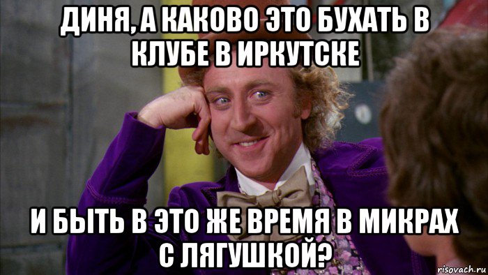 диня, а каково это бухать в клубе в иркутске и быть в это же время в микрах с лягушкой?, Мем Ну давай расскажи (Вилли Вонка)