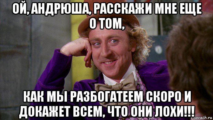 ой, андрюша, расскажи мне еще о том, как мы разбогатеем скоро и докажет всем, что они лохи!!!, Мем Ну давай расскажи (Вилли Вонка)