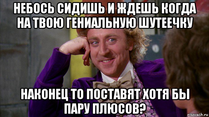 небось сидишь и ждешь когда на твою гениальную шутеечку наконец то поставят хотя бы пару плюсов?, Мем Ну давай расскажи (Вилли Вонка)