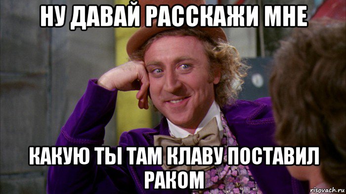 ну давай расскажи мне какую ты там клаву поставил раком, Мем Ну давай расскажи (Вилли Вонка)