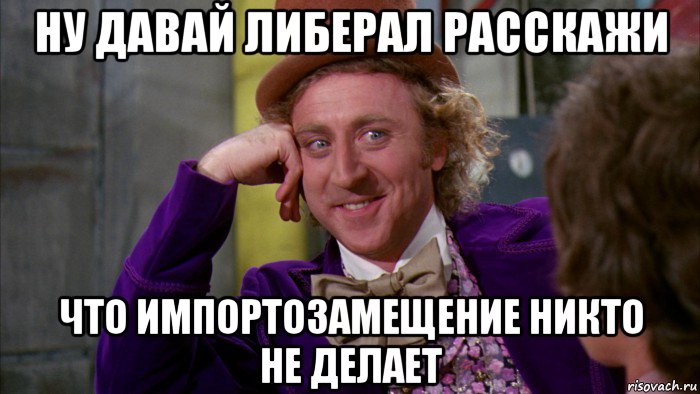 ну давай либерал расскажи что импортозамещение никто не делает, Мем Ну давай расскажи (Вилли Вонка)