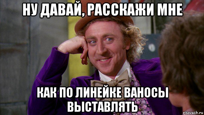 ну давай, расскажи мне как по линейке ваносы выставлять, Мем Ну давай расскажи (Вилли Вонка)