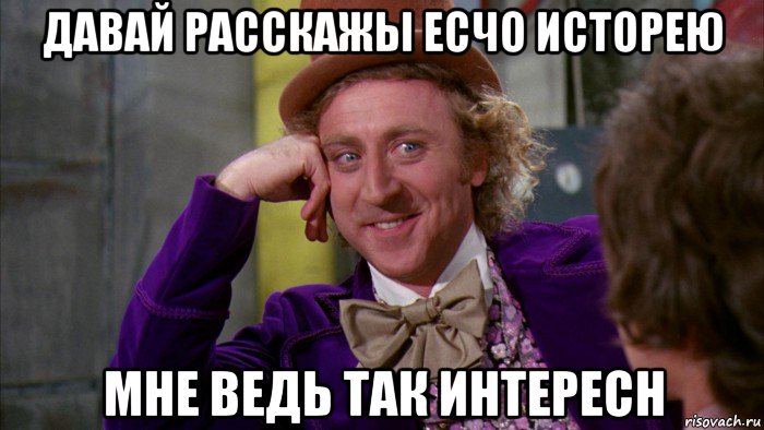 давай расскажы есчо исторею мне ведь так интересн, Мем Ну давай расскажи (Вилли Вонка)