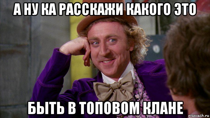 а ну ка расскажи какого это быть в топовом клане, Мем Ну давай расскажи (Вилли Вонка)