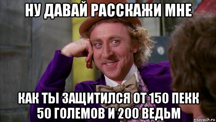 ну давай расскажи мне как ты защитился от 150 пекк 50 големов и 200 ведьм, Мем Ну давай расскажи (Вилли Вонка)