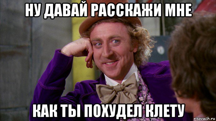 ну давай расскажи мне как ты похудел клету, Мем Ну давай расскажи (Вилли Вонка)