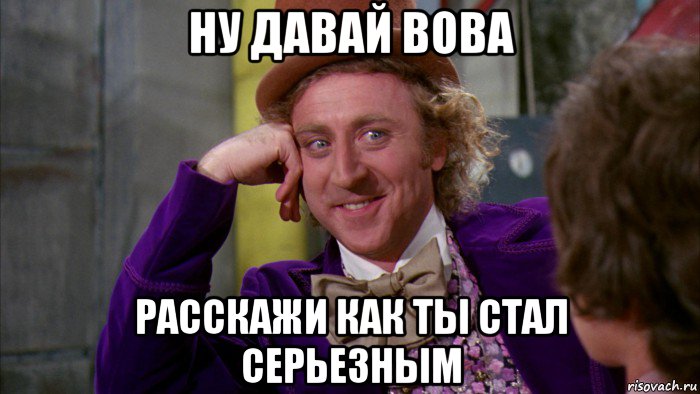 ну давай вова расскажи как ты стал серьезным, Мем Ну давай расскажи (Вилли Вонка)