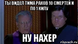 ты видел тима раков 10 смертей и по 1 килу ну нахер, Мем НУ НАХЕР