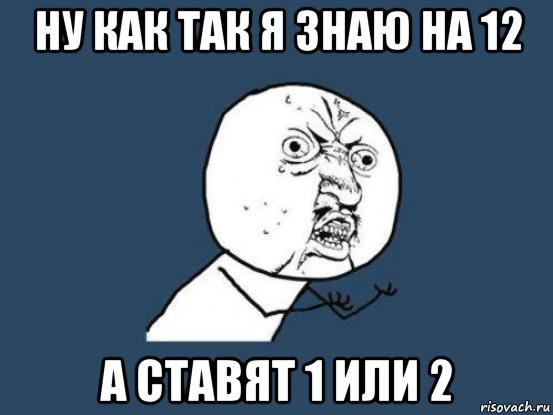 ну как так я знаю на 12 а ставят 1 или 2, Мем Ну почему