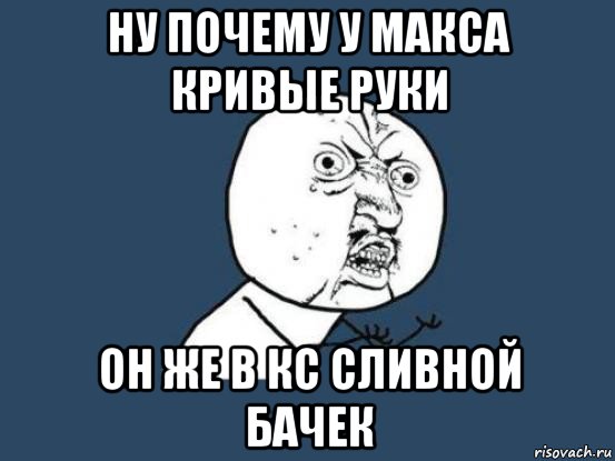 ну почему у макса кривые руки он же в кс сливной бачек, Мем Ну почему