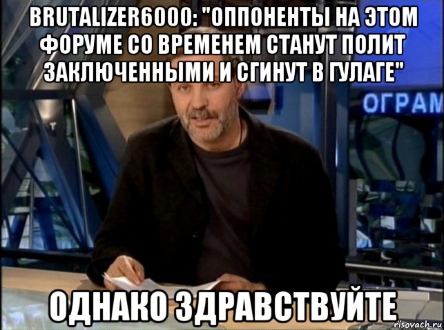 brutalizer6000: "оппоненты на этом форуме со временем станут полит заключенными и сгинут в гулаге" однако здравствуйте, Мем Однако Здравствуйте