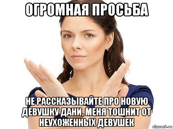 огромная просьба не рассказывайте про новую девушку дани, меня тошнит от неухоженных девушек, Мем Огромная просьба