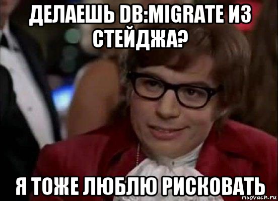 делаешь db:migrate из стейджа? я тоже люблю рисковать, Мем Остин Пауэрс (я тоже люблю рисковать)