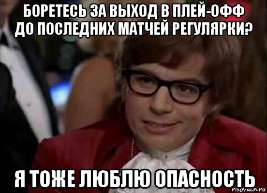 боретесь за выход в плей-офф до последних матчей регулярки? я тоже люблю опасность, Мем Остин Пауэрс (я тоже люблю рисковать)