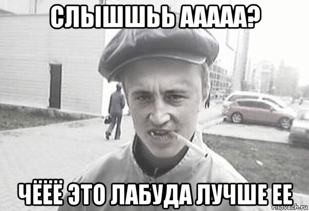 слышшьь ааааа? чёёё это лабуда лучше ее