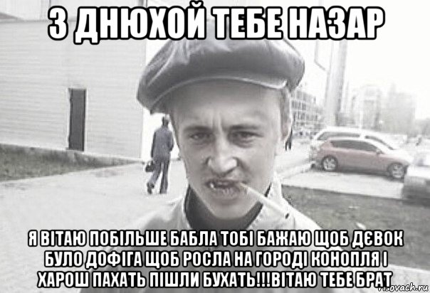 з днюхой тебе назар я вітаю побільше бабла тобі бажаю щоб дєвок було дофіга щоб росла на городі конопля і харош пахать пішли бухать!!!вітаю тебе брат, Мем Пацанська философия