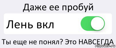 Даже ее пробуй Лень вкл Ты еще не понял? Это НАВСЕГДА, Комикс Переключатель