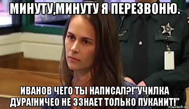 минуту,минуту я перезвоню. иванов чего ты написал?!"училка дура!ничео не ззнает только пуканит!"