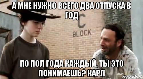 а мне нужно всего два отпуска в год по пол года каждый, ты это понимаешь? карл, Мем Понимаешь карл