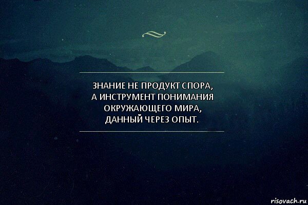 Знание не продукт спора,
а инструмент понимания окружающего мира,
данный через опыт.