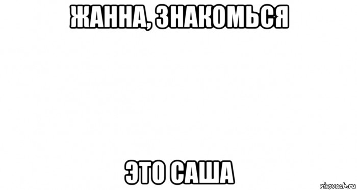 жанна, знакомься это саша