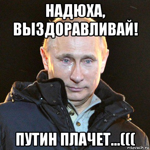 надюха, выздоравливай! путин плачет...(((, Мем Путин плачет