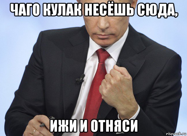 чаго кулак несёшь сюда, ижи и отняси, Мем Путин показывает кулак