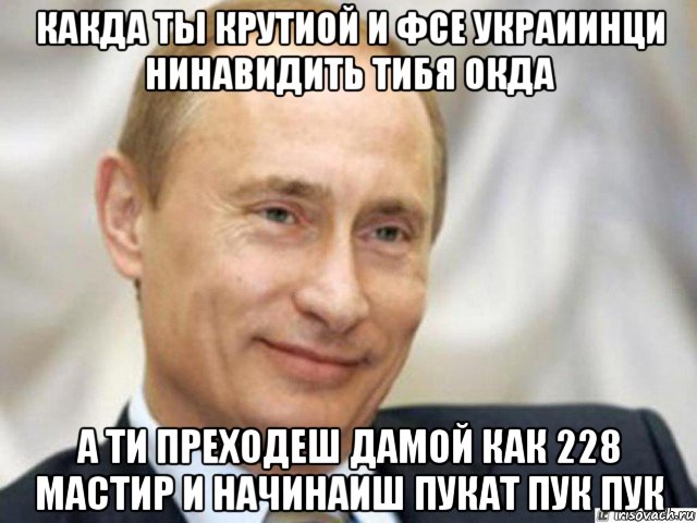 какда ты крутиой и фсе украиинци нинавидить тибя окда а ти преходеш дамой как 228 мастир и начинаиш пукат пук пук, Мем Ухмыляющийся Путин