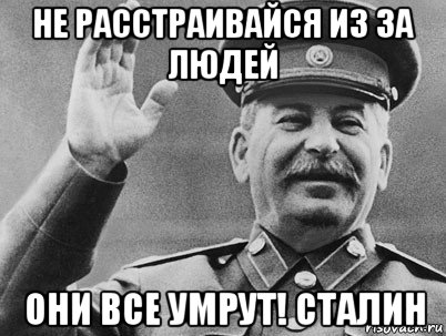 не расстраивайся из за людей они все умрут! сталин, Мем   РАССТРЕЛЯТЬ ИХ ВСЕХ