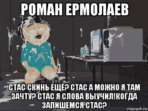 роман ермолаев стас скинь ещё? стас а можно я там зачту? стас я слова выучил!когда запишемся стас?, Мем    Рэнди Марш