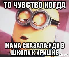 то чувство когда мама сказала:иди в школу к иришке, Мем   Какой миньон