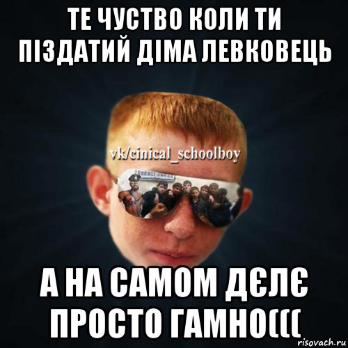 те чуство коли ти піздатий діма левковець а на самом дєлє просто гамно(((, Мем Школяр Толян