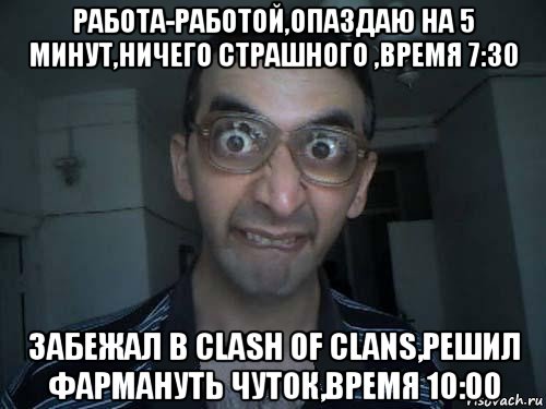 работа-работой,опаздаю на 5 минут,ничего страшного ,время 7:30 забежал в clash of clans,решил фармануть чуток,время 10:00, Мем СПСБ ПДРЧЛ