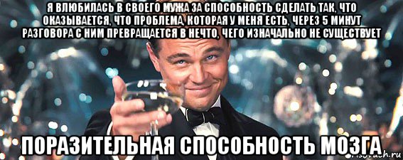 я влюбилась в своего мужа за способность сделать так, что оказывается, что проблема, которая у меня есть, через 5 минут разговора с ним превращается в нечто, чего изначально не существует поразительная способность мозга, Мем  старина Гэтсби